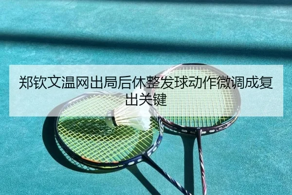 郑钦文温网出局后休整发球动作微调成复出关键