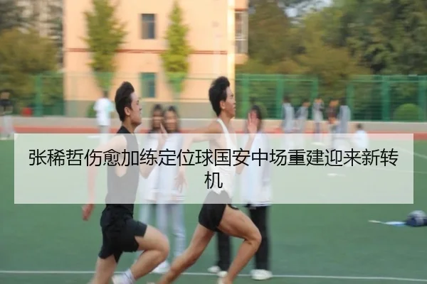 张稀哲伤愈加练定位球国安中场重建迎来新转机