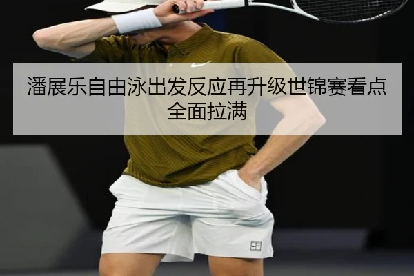 潘展乐自由泳出发反应再升级世锦赛看点全面拉满