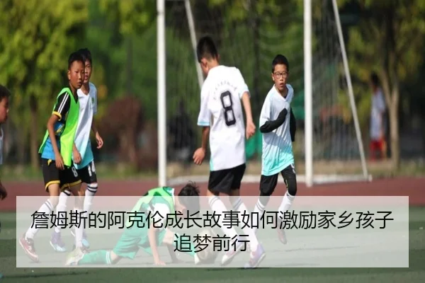 詹姆斯的阿克伦成长故事如何激励家乡孩子追梦前行