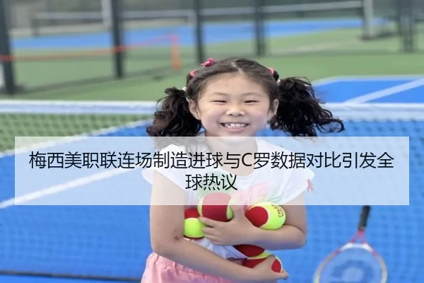 梅西美职联连场制造进球与C罗数据对比引发全球热议